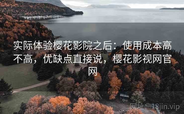 实际体验樱花影院之后：使用成本高不高，优缺点直接说，樱花影视网官网