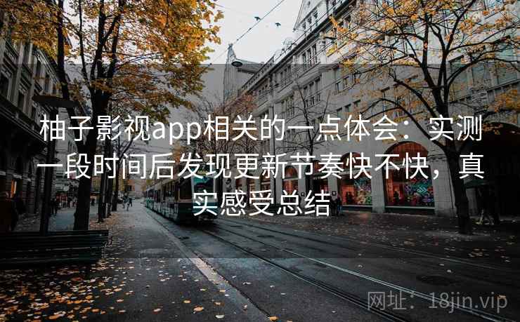 柚子影视app相关的一点体会：实测一段时间后发现更新节奏快不快，真实感受总结