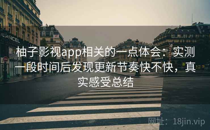 柚子影视app相关的一点体会：实测一段时间后发现更新节奏快不快，真实感受总结