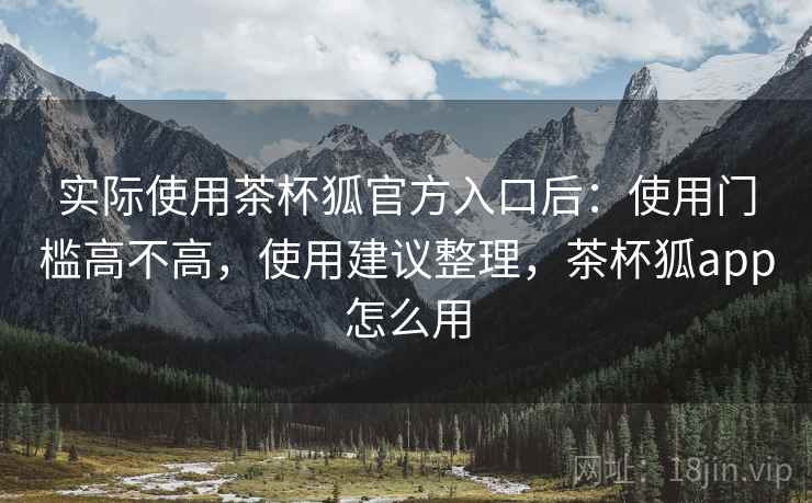 实际使用茶杯狐官方入口后：使用门槛高不高，使用建议整理，茶杯狐app怎么用