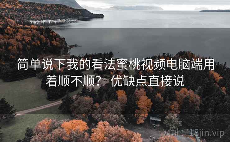 简单说下我的看法蜜桃视频电脑端用着顺不顺? 优缺点直接说 简单说下我的看法蜜桃视频电脑端用着顺不顺? 优缺点直接说