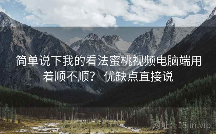 简单说下我的看法蜜桃视频电脑端用着顺不顺？ 优缺点直接说