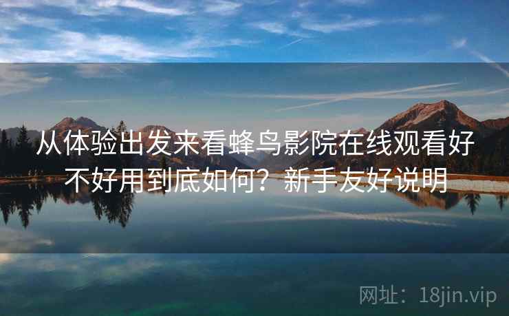 从体验出发来看蜂鸟影院在线观看好不好用到底如何?新手友好说明 从体验出发来看蜂鸟影院在线观看好不好用到底如何?新手友好说明