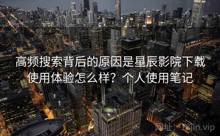 高频搜索背后的原因是星辰影院下载使用体验怎么样？个人使用笔记