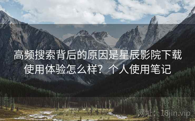 高频搜索背后的原因是星辰影院下载使用体验怎么样？个人使用笔记
