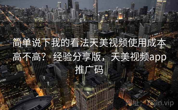 简单说下我的看法天美视频使用成本高不高? 经验分享版,天美视频app推广码 简单说下我的看法天美视频使用成本高不高? 经验分享版,天美视频app推广码