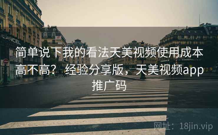 简单说下我的看法天美视频使用成本高不高？ 经验分享版，天美视频app推广码