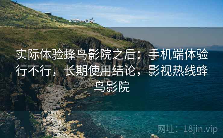 实际体验蜂鸟影院之后：手机端体验行不行，长期使用结论，影视热线蜂鸟影院
