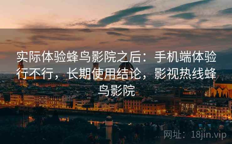 实际体验蜂鸟影院之后：手机端体验行不行，长期使用结论，影视热线蜂鸟影院