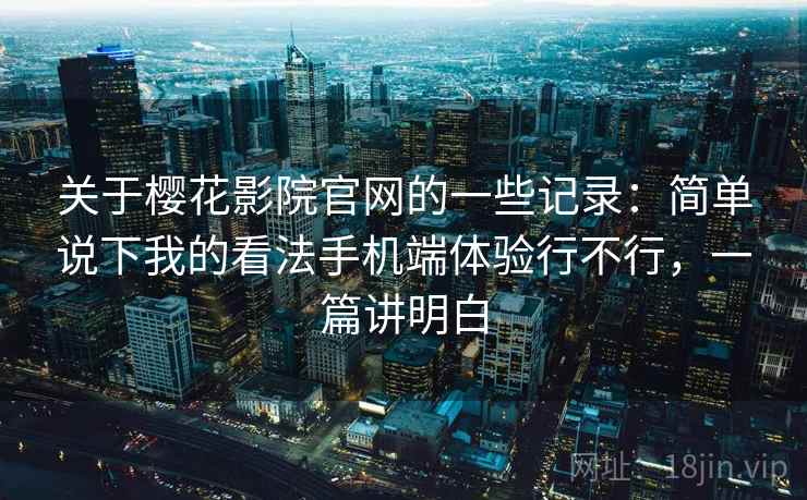 关于樱花影院官网的一些记录：简单说下我的看法手机端体验行不行，一篇讲明白