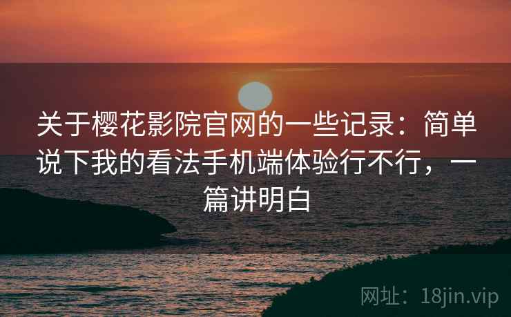 关于樱花影院官网的一些记录:简单说下我的看法手机端体验行不行,一篇讲明白 关于樱花影院官网的一些记录:简单说下我的看法手机端体验行不行,一篇讲明白