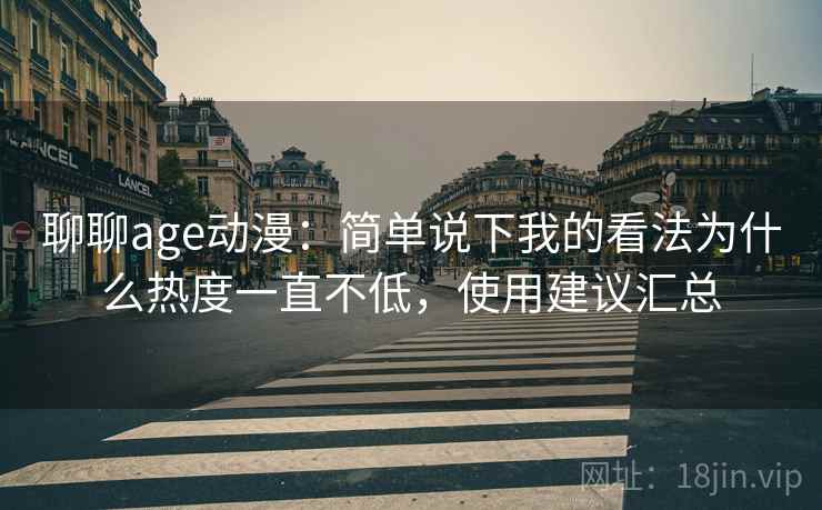 聊聊age动漫：简单说下我的看法为什么热度一直不低，使用建议汇总