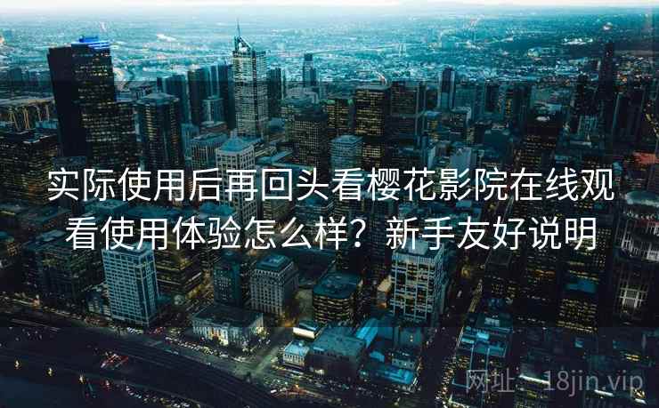实际使用后再回头看樱花影院在线观看使用体验怎么样？新手友好说明