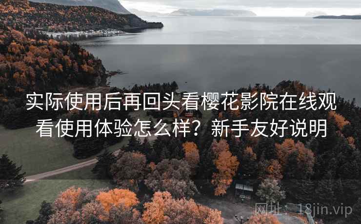 实际使用后再回头看樱花影院在线观看使用体验怎么样?新手友好说明 实际使用后再回头看樱花影院在线观看使用体验怎么样?新手友好说明
