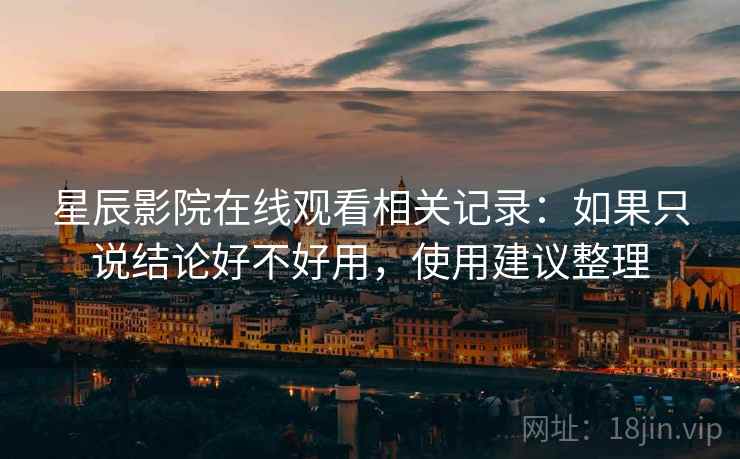 星辰影院在线观看相关记录:如果只说结论好不好用,使用建议整理 星辰影院在线观看相关记录:如果只说结论好不好用,使用建议整理