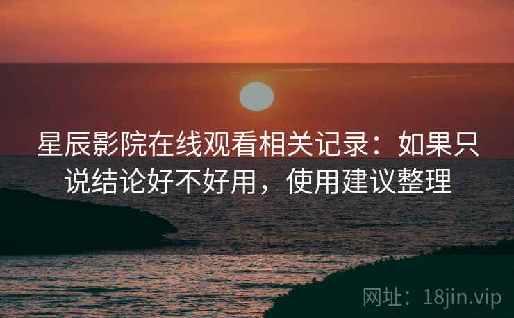 星辰影院在线观看相关记录：如果只说结论好不好用，使用建议整理