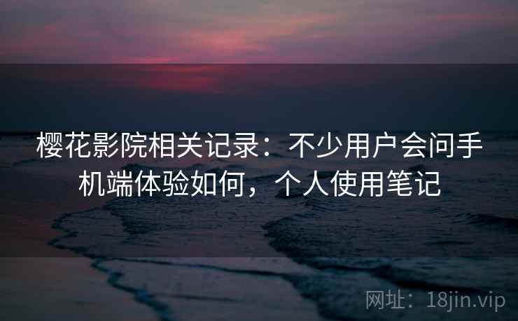 樱花影院相关记录：不少用户会问手机端体验如何，个人使用笔记