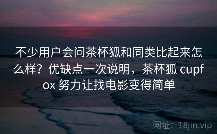 不少用户会问茶杯狐和同类比起来怎么样？优缺点一次说明，茶杯狐 cupfox 努力让找电影变得简单