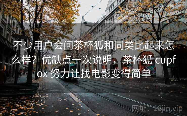 不少用户会问茶杯狐和同类比起来怎么样？优缺点一次说明，茶杯狐 cupfox 努力让找电影变得简单