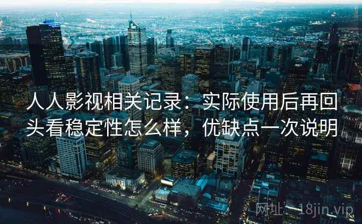 人人影视相关记录：实际使用后再回头看稳定性怎么样，优缺点一次说明