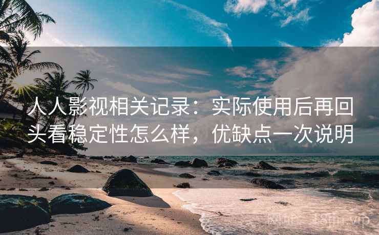 人人影视相关记录：实际使用后再回头看稳定性怎么样，优缺点一次说明