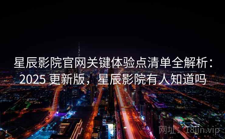 星辰影院官网关键体验点清单全解析:2025 更新版,星辰影院有人知道吗 星辰影院官网关键体验点清单全解析:2025 更新版,星辰影院有人知道吗
