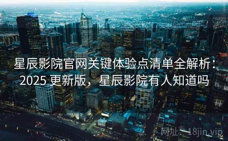 星辰影院官网关键体验点清单全解析：2025 更新版，星辰影院有人知道吗