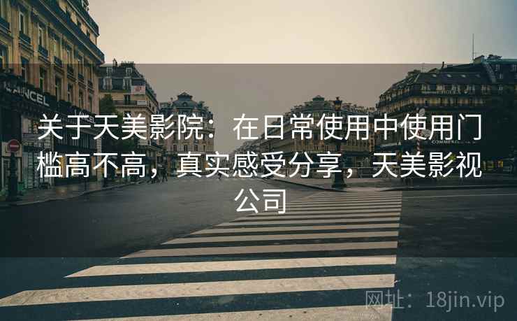 关于天美影院:在日常使用中使用门槛高不高,真实感受分享,天美影视公司 关于天美影院:在日常使用中使用门槛高不高,真实感受分享,天美影视公司