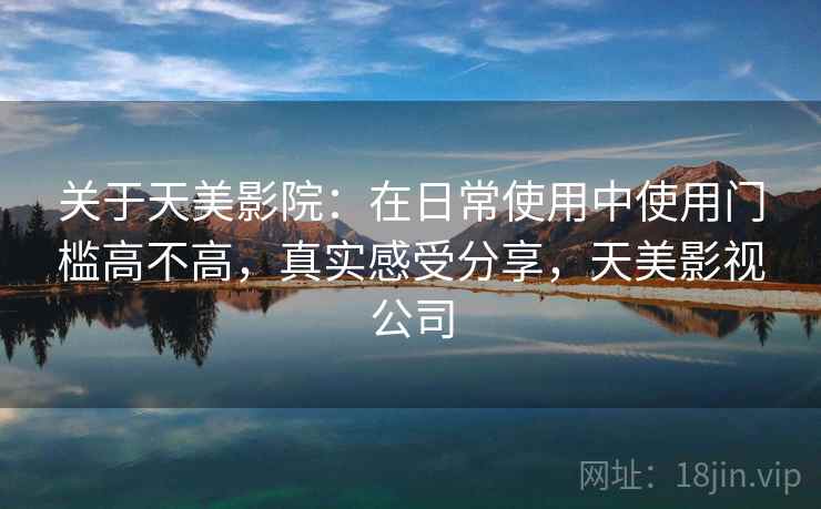 关于天美影院：在日常使用中使用门槛高不高，真实感受分享，天美影视公司
