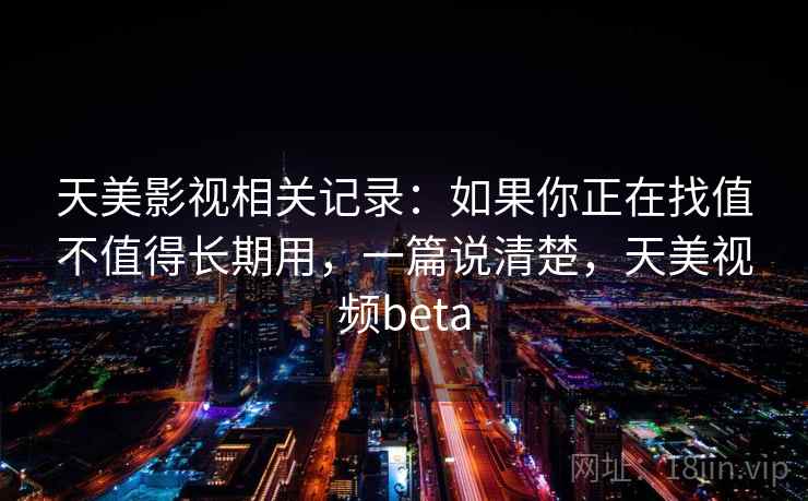 天美影视相关记录：如果你正在找值不值得长期用，一篇说清楚，天美视频beta