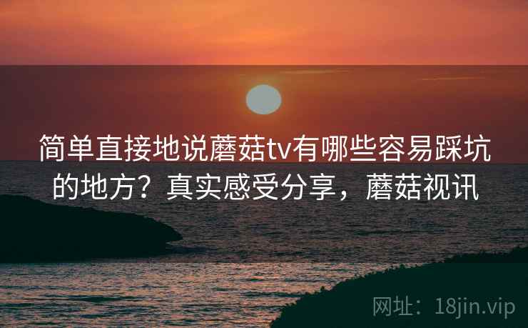 简单直接地说蘑菇tv有哪些容易踩坑的地方？真实感受分享，蘑菇视讯