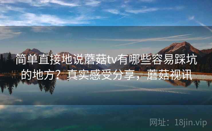 简单直接地说蘑菇tv有哪些容易踩坑的地方?真实感受分享,蘑菇视讯 简单直接地说蘑菇tv有哪些容易踩坑的地方?真实感受分享,蘑菇视讯