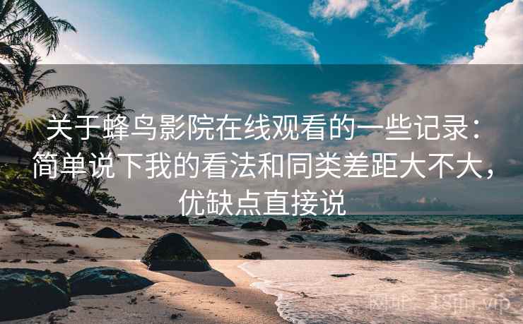 关于蜂鸟影院在线观看的一些记录:简单说下我的看法和同类差距大不大,优缺点直接说 关于蜂鸟影院在线观看的一些记录:简单说下我的看法和同类差距大不大,优缺点直接说