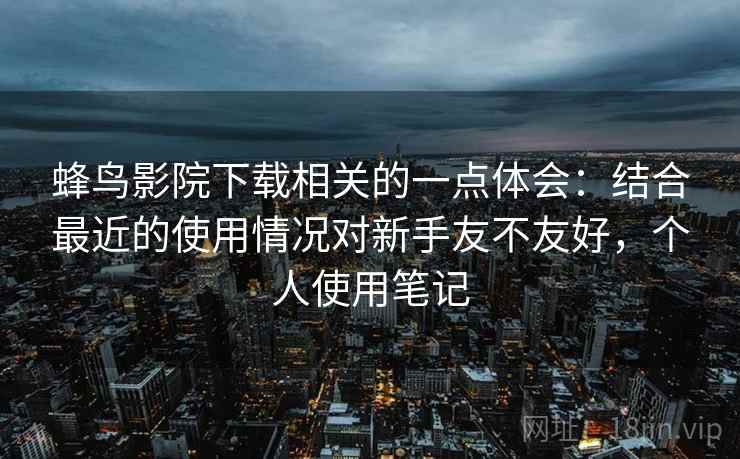 蜂鸟影院下载相关的一点体会:结合最近的使用情况对新手友不友好,个人使用笔记 蜂鸟影院下载相关的一点体会:结合最近的使用情况对新手友不友好,个人使用笔记