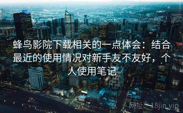蜂鸟影院下载相关的一点体会：结合最近的使用情况对新手友不友好，个人使用笔记