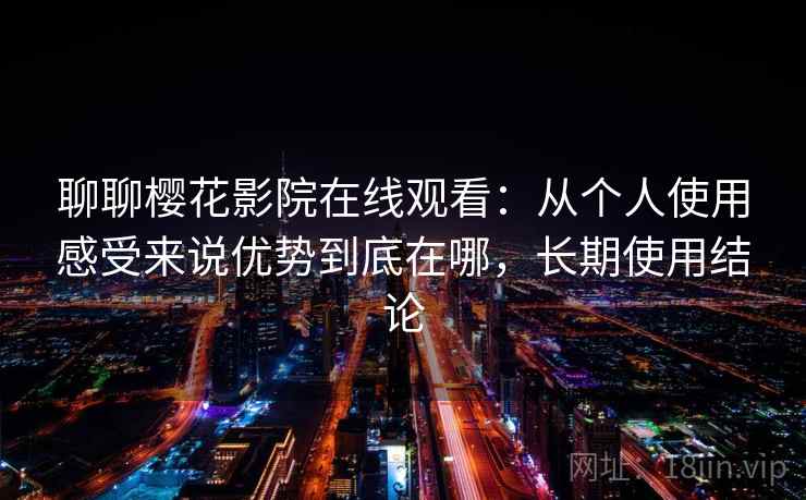 聊聊樱花影院在线观看:从个人使用感受来说优势到底在哪,长期使用结论 聊聊樱花影院在线观看:从个人使用感受来说优势到底在哪,长期使用结论