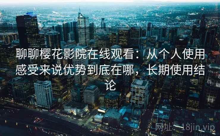 聊聊樱花影院在线观看：从个人使用感受来说优势到底在哪，长期使用结论