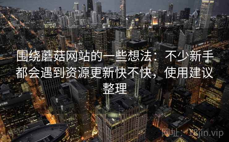 围绕蘑菇网站的一些想法:不少新手都会遇到资源更新快不快,使用建议整理 围绕蘑菇网站的一些想法:不少新手都会遇到资源更新快不快,使用建议整理