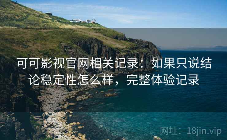 可可影视官网相关记录：如果只说结论稳定性怎么样，完整体验记录