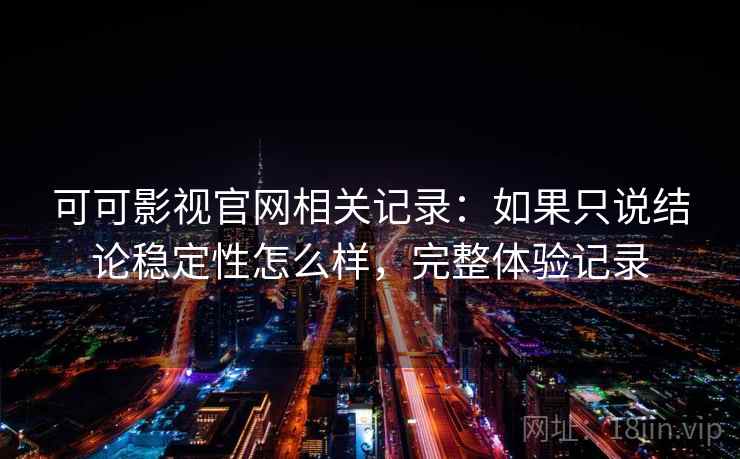 可可影视官网相关记录:如果只说结论稳定性怎么样,完整体验记录 可可影视官网相关记录:如果只说结论稳定性怎么样,完整体验记录