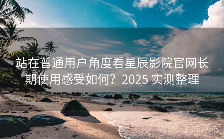 站在普通用户角度看星辰影院官网长期使用感受如何?2025 实测整理 站在普通用户角度看星辰影院官网长期使用感受如何?2025 实测整理
