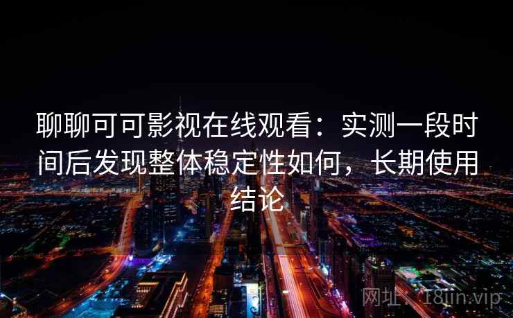 聊聊可可影视在线观看：实测一段时间后发现整体稳定性如何，长期使用结论