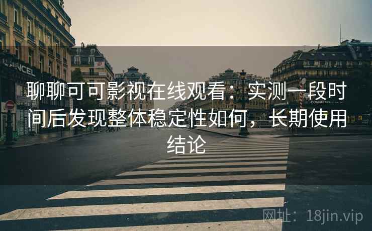 聊聊可可影视在线观看:实测一段时间后发现整体稳定性如何,长期使用结论 聊聊可可影视在线观看:实测一段时间后发现整体稳定性如何,长期使用结论