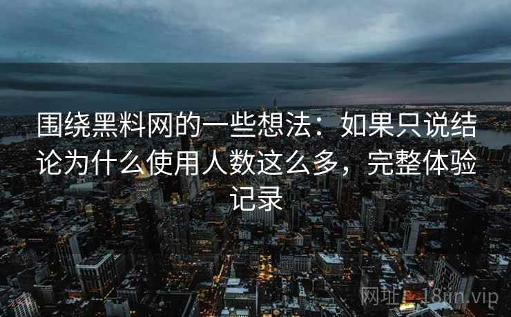 围绕黑料网的一些想法:如果只说结论为什么使用人数这么多,完整体验记录 围绕黑料网的一些想法:如果只说结论为什么使用人数这么多,完整体验记录