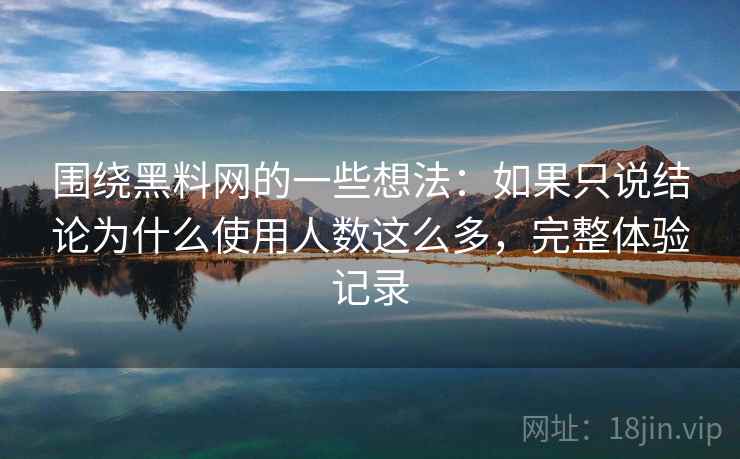 围绕黑料网的一些想法：如果只说结论为什么使用人数这么多，完整体验记录