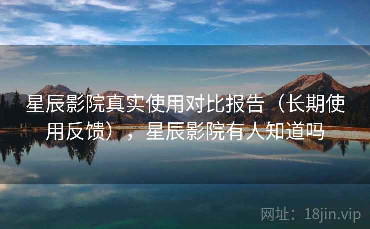 星辰影院真实使用对比报告(长期使用反馈),星辰影院有人知道吗 星辰影院真实使用对比报告(长期使用反馈),星辰影院有人知道吗