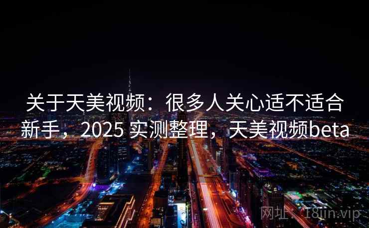 关于天美视频:很多人关心适不适合新手,2025 实测整理,天美视频beta 关于天美视频:很多人关心适不适合新手,2025 实测整理,天美视频beta