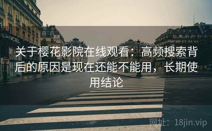 关于樱花影院在线观看：高频搜索背后的原因是现在还能不能用，长期使用结论
