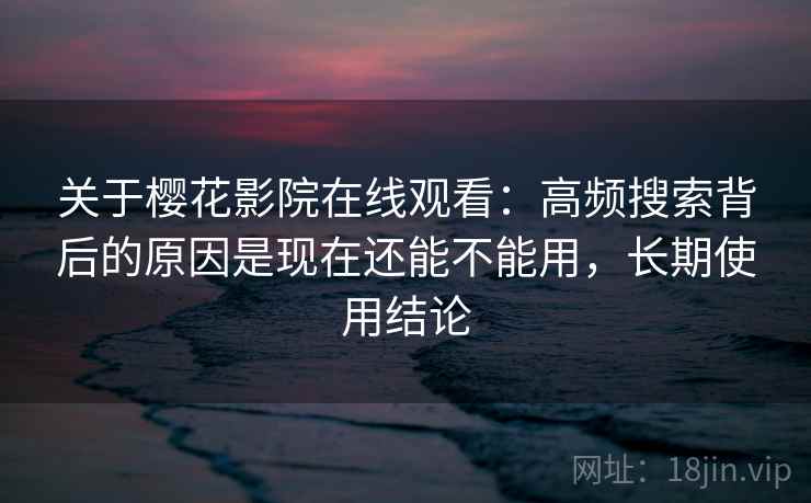 关于樱花影院在线观看：高频搜索背后的原因是现在还能不能用，长期使用结论