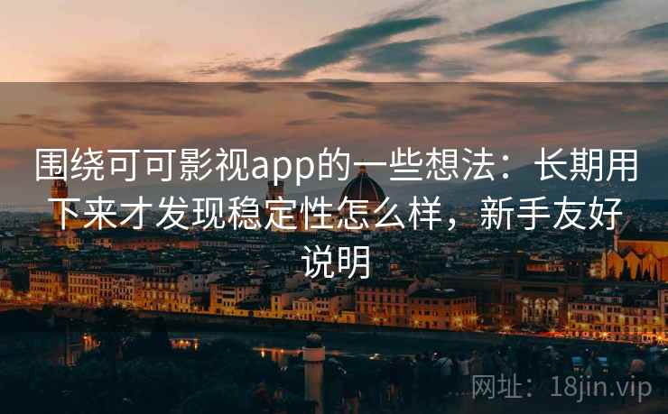 围绕可可影视app的一些想法：长期用下来才发现稳定性怎么样，新手友好说明